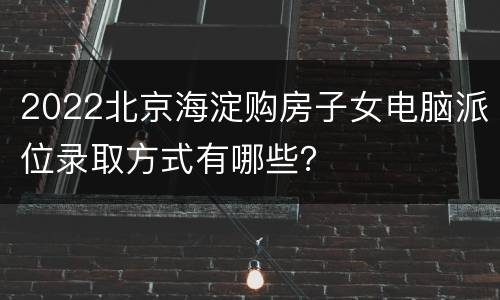 2022北京海淀购房子女电脑派位录取方式有哪些？