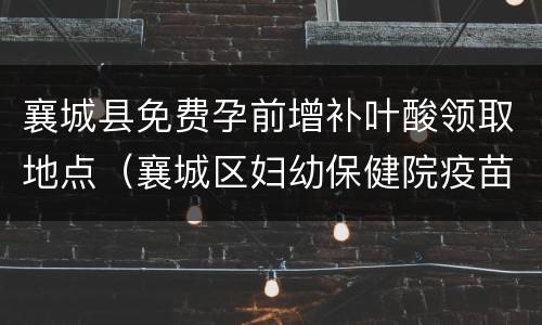 襄城县免费孕前增补叶酸领取地点（襄城区妇幼保健院疫苗接种时间）