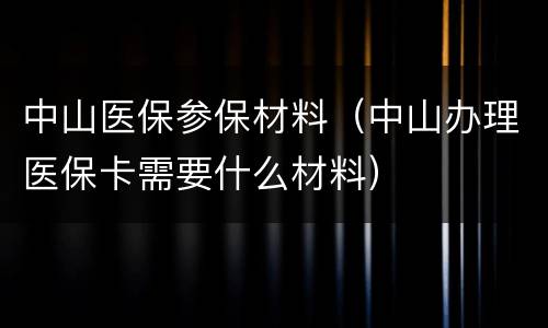 中山医保参保材料（中山办理医保卡需要什么材料）