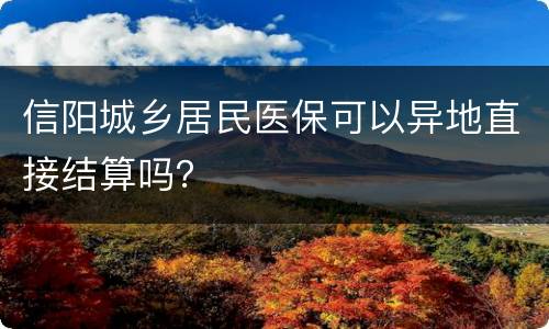 信阳城乡居民医保可以异地直接结算吗？