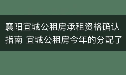 襄阳宜城公租房承租资格确认指南 宜城公租房今年的分配了吗