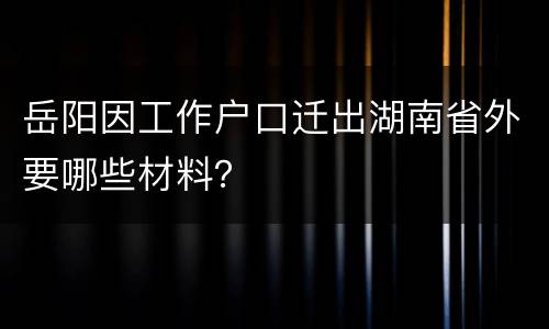 岳阳因工作户口迁出湖南省外要哪些材料？