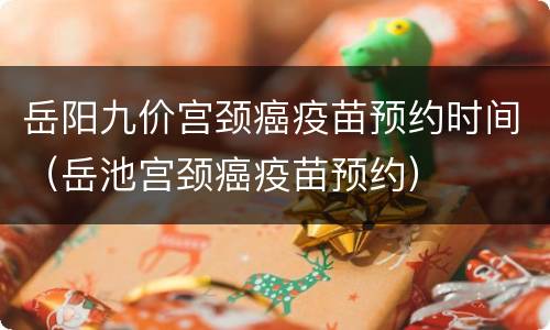 岳阳九价宫颈癌疫苗预约时间（岳池宫颈癌疫苗预约）