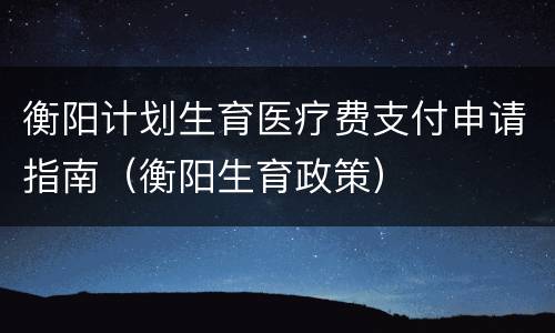 衡阳计划生育医疗费支付申请指南（衡阳生育政策）