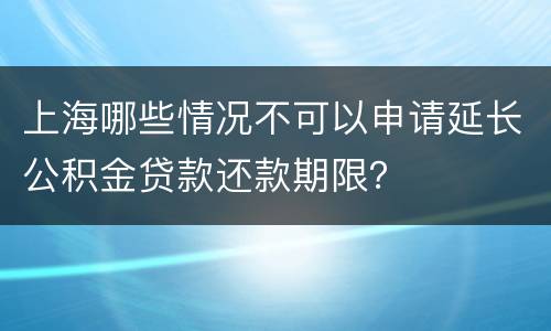 上海哪些情况不可以申请延长公积金贷款还款期限？