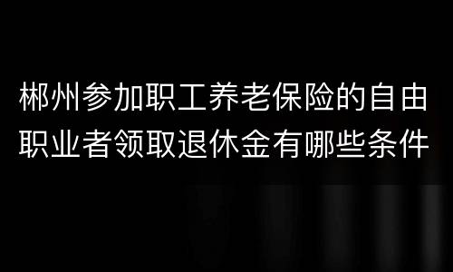 郴州参加职工养老保险的自由职业者领取退休金有哪些条件?