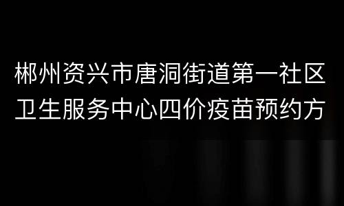 郴州资兴市唐洞街道第一社区卫生服务中心四价疫苗预约方式