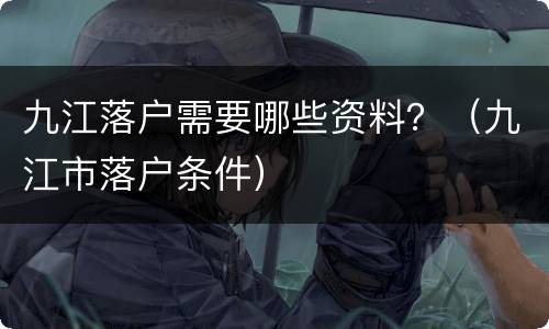 九江落户需要哪些资料？（九江市落户条件）