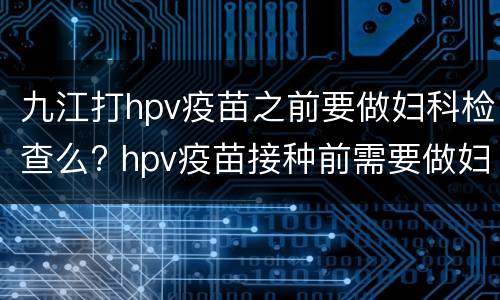 九江打hpv疫苗之前要做妇科检查么? hpv疫苗接种前需要做妇科检查吗