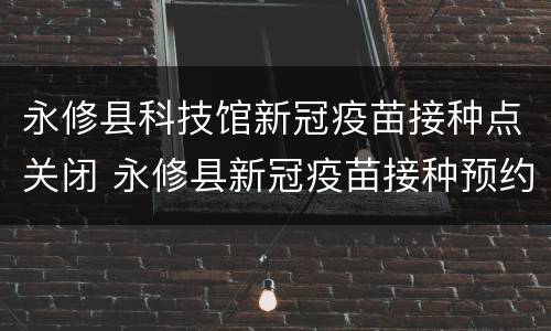 永修县科技馆新冠疫苗接种点关闭 永修县新冠疫苗接种预约