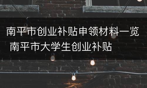 南平市创业补贴申领材料一览 南平市大学生创业补贴