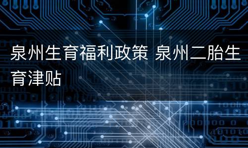 泉州生育福利政策 泉州二胎生育津贴
