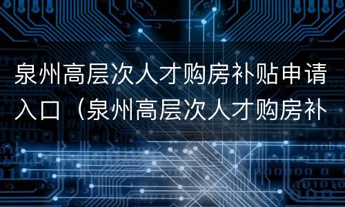 泉州高层次人才购房补贴申请入口（泉州高层次人才购房补贴申请入口在哪）