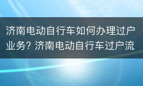 济南电动自行车如何办理过户业务? 济南电动自行车过户流程