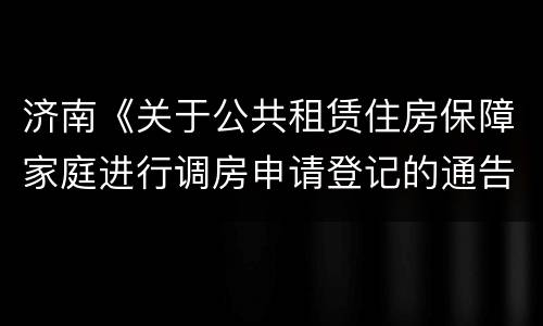 济南《关于公共租赁住房保障家庭进行调房申请登记的通告》
