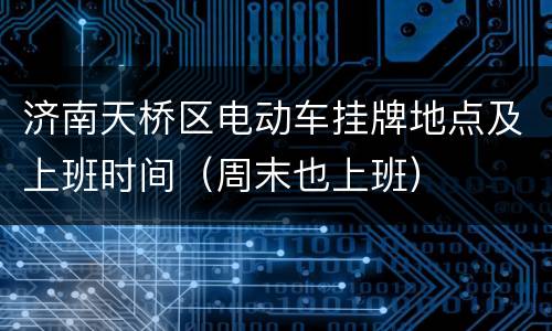 济南天桥区电动车挂牌地点及上班时间（周末也上班）