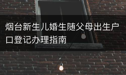 烟台新生儿婚生随父母出生户口登记办理指南