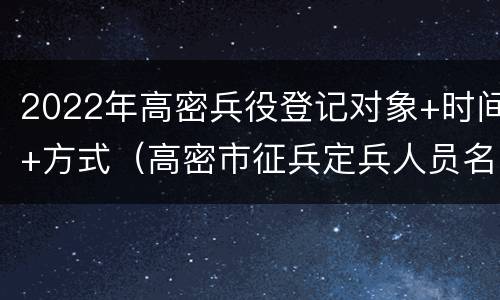 2022年高密兵役登记对象+时间+方式（高密市征兵定兵人员名单）