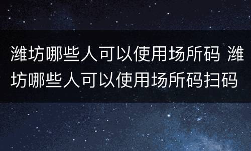 潍坊哪些人可以使用场所码 潍坊哪些人可以使用场所码扫码