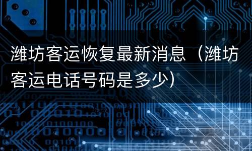 潍坊客运恢复最新消息（潍坊客运电话号码是多少）