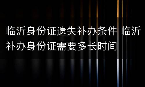临沂身份证遗失补办条件 临沂补办身份证需要多长时间
