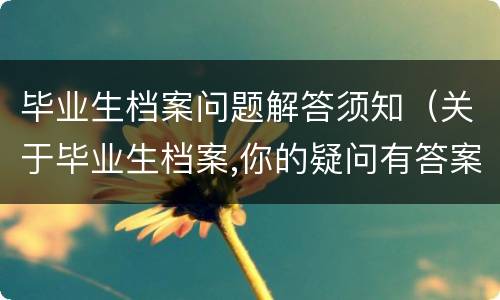 毕业生档案问题解答须知（关于毕业生档案,你的疑问有答案了!）