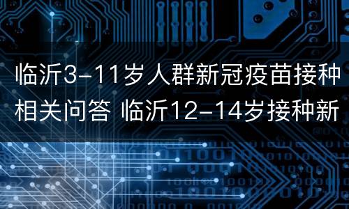 临沂3-11岁人群新冠疫苗接种相关问答 临沂12-14岁接种新冠疫苗