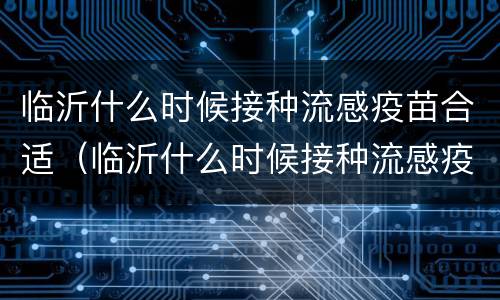 临沂什么时候接种流感疫苗合适（临沂什么时候接种流感疫苗合适一点）