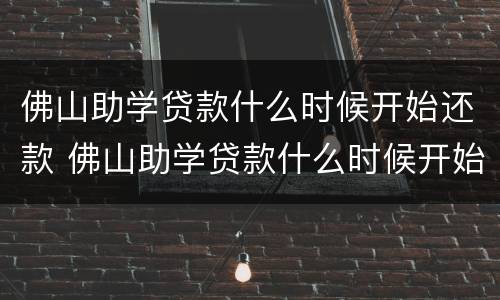 佛山助学贷款什么时候开始还款 佛山助学贷款什么时候开始还款的