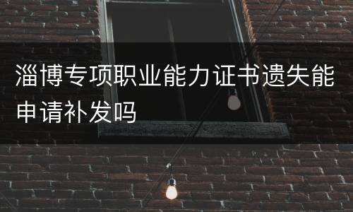 淄博专项职业能力证书遗失能申请补发吗