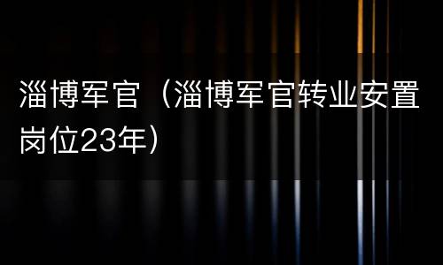 淄博军官（淄博军官转业安置岗位23年）