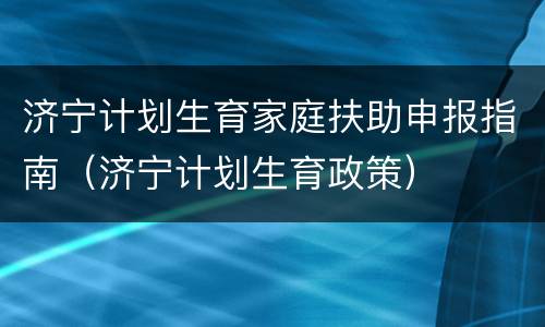 济宁计划生育家庭扶助申报指南（济宁计划生育政策）
