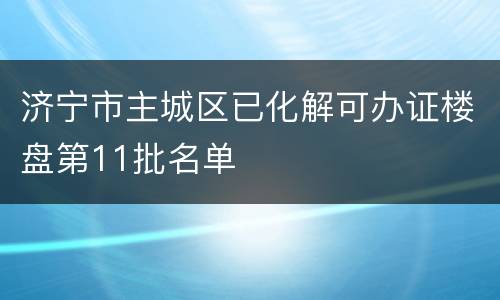 济宁市主城区已化解可办证楼盘第11批名单