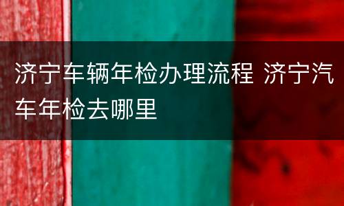 济宁车辆年检办理流程 济宁汽车年检去哪里