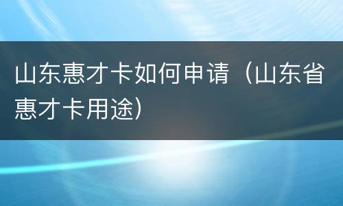 山东惠才卡如何申请（山东省惠才卡用途）