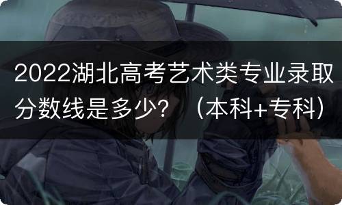 2022湖北高考艺术类专业录取分数线是多少？（本科+专科）