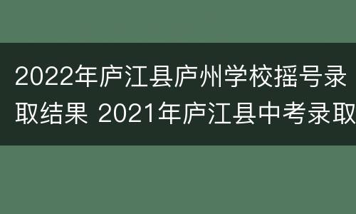 2022年庐江县庐州学校摇号录取结果 2021年庐江县中考录取结果