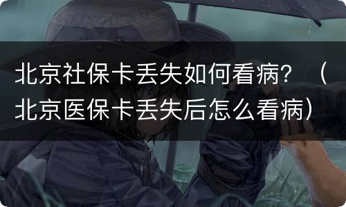 北京社保卡丢失如何看病？（北京医保卡丢失后怎么看病）