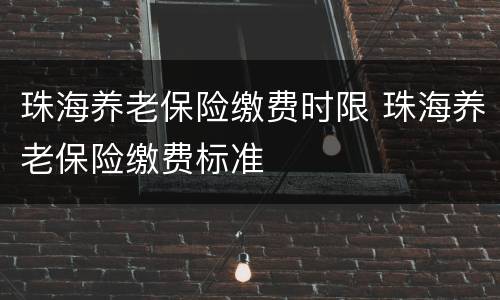 珠海养老保险缴费时限 珠海养老保险缴费标准