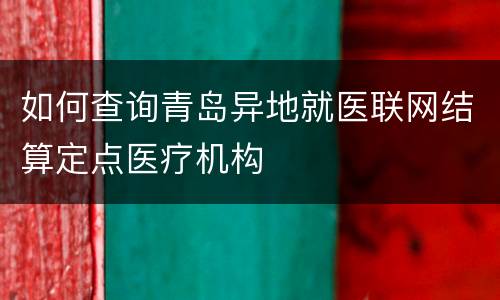 如何查询青岛异地就医联网结算定点医疗机构
