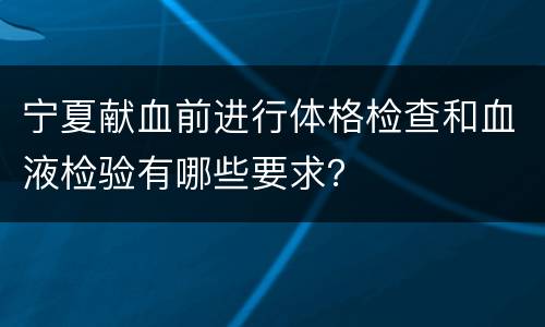 宁夏献血前进行体格检查和血液检验有哪些要求？