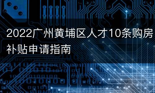 2022广州黄埔区人才10条购房补贴申请指南