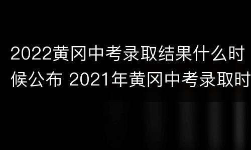 2022黄冈中考录取结果什么时候公布 2021年黄冈中考录取时间查询