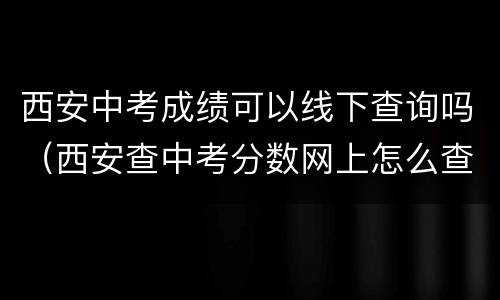 西安中考成绩可以线下查询吗（西安查中考分数网上怎么查）
