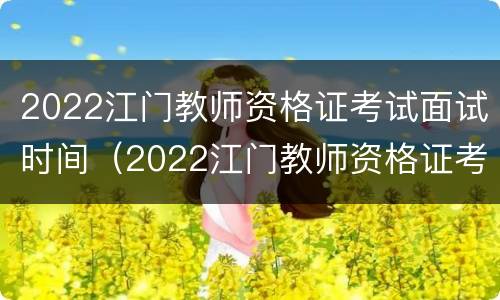 2022江门教师资格证考试面试时间（2022江门教师资格证考试面试时间表）