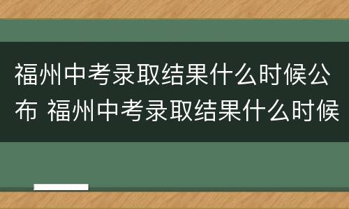 福州中考录取结果什么时候公布 福州中考录取结果什么时候公布的