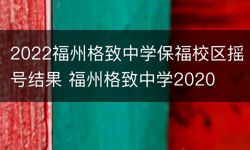 2022福州格致中学保福校区摇号结果 福州格致中学2020