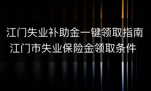 江门失业补助金一键领取指南 江门市失业保险金领取条件
