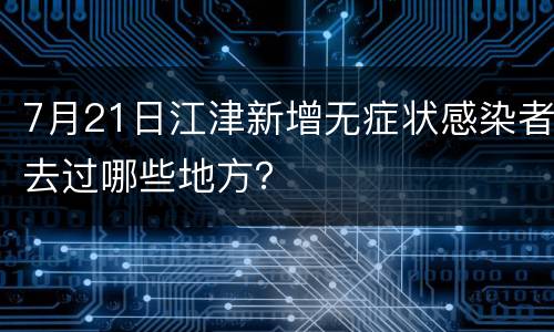 7月21日江津新增无症状感染者去过哪些地方？