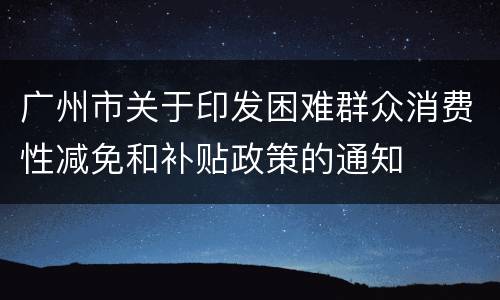 广州市关于印发困难群众消费性减免和补贴政策的通知